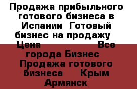 Продажа прибыльного готового бизнеса в Испании. Готовый бизнес на продажу › Цена ­ 60 000 000 - Все города Бизнес » Продажа готового бизнеса   . Крым,Армянск